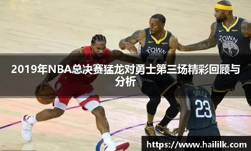 2019年NBA总决赛猛龙对勇士第三场精彩回顾与分析