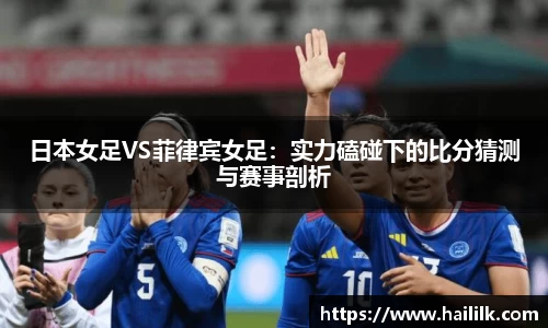 日本女足VS菲律宾女足：实力磕碰下的比分猜测与赛事剖析