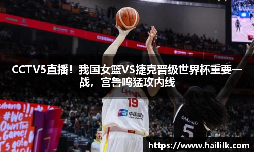 CCTV5直播！我国女篮VS捷克晋级世界杯重要一战，宫鲁鸣猛攻内线